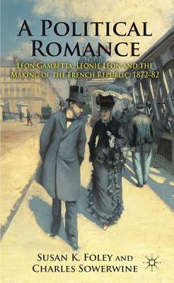 A Political Romance: Léon Gambetta, Léonie Léon and the Making of the French Republic, 1872-82 by Foley, S.
