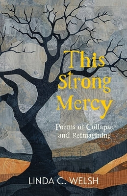 This Strong Mercy: Poems of Collapse and Reimagining by Welsh, Linda C.