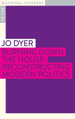 Burning Down the House: Reconstructing Modern Politics by Dyer, Jo
