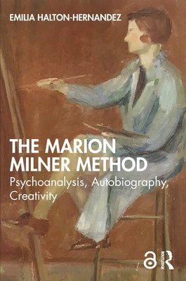 The Marion Milner Method: Psychoanalysis, Autobiography, Creativity by Halton-Hernandez, Emilia