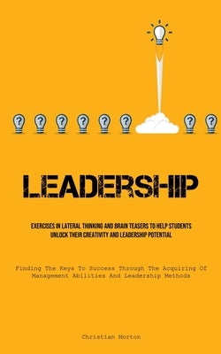 Leadership: Exercises In Lateral Thinking And Brain Teasers To Help Students Unlock Their Creativity And Leadership Potential (Finding The Keys To Suc by Morton, Christian