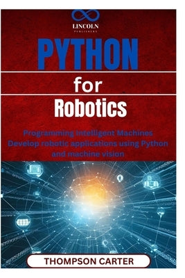 Python for Robotics: Programming Intelligent Machines Develop robotic applications using Python and machine vision by Carter, Thompson