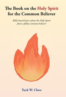 The Book on the Holy Spirit for the Common Believer: Bible-based basics about the Holy Spirit from a fellow common believer by Choo, Tuck W.