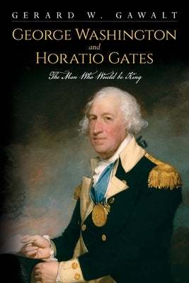 George Washington and Horatio Gates, the Man Who Would Be King by Gawalt, Gerard W.