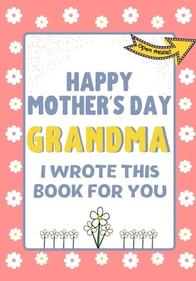 Happy Mother's Day Grandma - I Wrote This Book For You: The Mother's Day Gift Book Created For Kids by Publishing Group, The Life Graduate