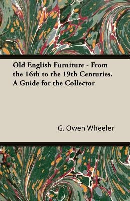 Old English Furniture - From the 16th to the 19th Centuries. a Guide for the Collector by Wheeler, G. Owen