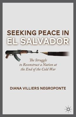 Seeking Peace in El Salvador: The Struggle to Reconstruct a Nation at the End of the Cold War by Negroponte, D.