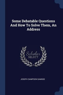 Some Debatable Questions And How To Solve Them, An Address by Gamgee, Joseph Sampson