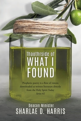 Thaothrside of What I Found: Prophetic poetry is a flow of visions downloaded as written literature directly from the Holy Spirit Today Series #2 by Harris, Deacon Minister Sharlae D.