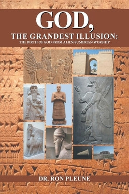 God, The Grandest Illusion: The Birth Of God From Alien/Sumerian Worship by Dr Ron Pleune