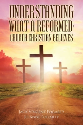 Understanding What a Reformed-Church Christian Believes by Fogarty, Jack Vincent