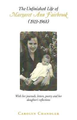 The Unfinished Life of Margaret Ann Fairbrook (1923-1968): With her journals, letters, poetry and her daughter's reflections by Chandler, Carolyn