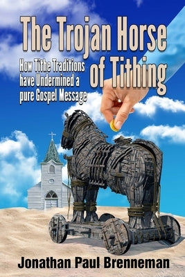 The Trojan Horse of Tithing: How Tithe Traditions Have Undermined A Pure Gospel Message by Brenneman, Arnolda May