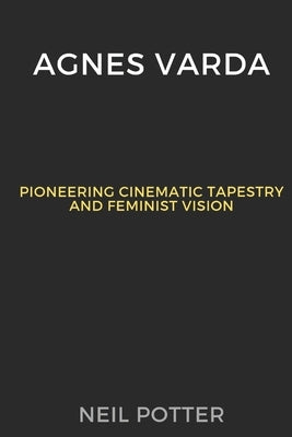 Agnes Varda: Pioneering Cinematic Tapestry and Feminist Vision by Potter, Neil