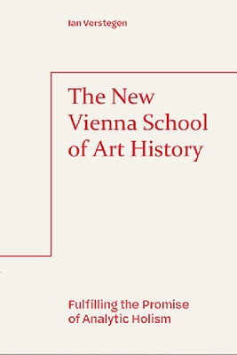 The New Vienna School of Art History: Fulfilling the Promise of Analytic Holism by Verstegen, Ian