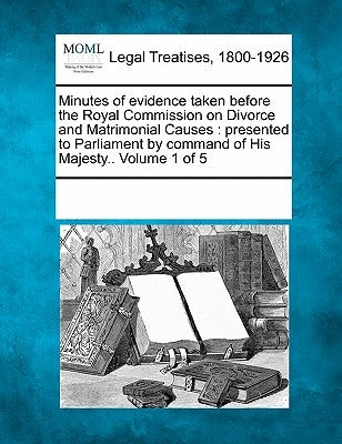 Minutes of evidence taken before the Royal Commission on Divorce and Matrimonial Causes: presented to Parliament by command of His Majesty.. Volume 1 by Multiple Contributors