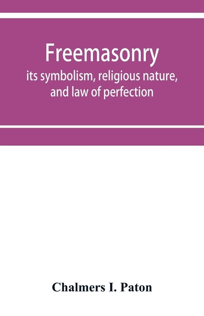 Freemasonry; its symbolism, religious nature, and law of perfection by I. Paton, Chalmers