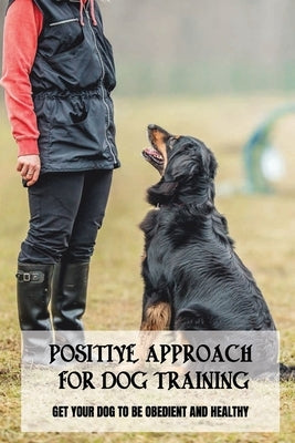 Positive Approach For Dog Training: Get Your Dog To Be Obedient And Healthy: Guide To Puppy Training For Beginners by Machida, Donald