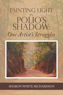 Painting Light in Polio's Shadow: One Artist's Struggles by Richardson, Sharon White