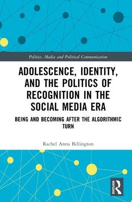 Adolescence, Identity, and the Politics of Recognition in the Social Media Era: Being and Becoming After the Algorithmic Turn by Billington, Rachel Anna