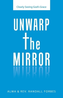 Unwarp the Mirror: Clearly Seeing God's Grace by Forbes, Alma