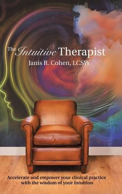 The Intuitive Therapist: Accelerate and Empower Your Clinical Practice with the Wisdom of Your Intuition by Cohen, Lcsw Janis R.