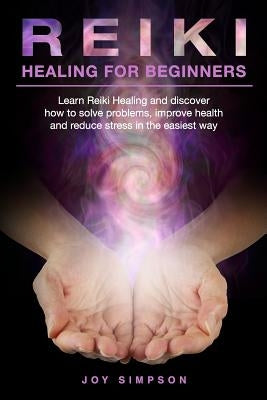 Reiki Healing for Beginners: Learn Reiki healing and discover how to solve problems, improve health and reduce stress in the easiest way. Find the by Simpson, Joy