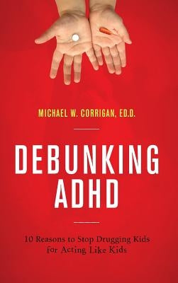 Debunking ADHD: 10 Reasons to Stop Drugging Kids for Acting Like Kids by Corrigan, Michael W.