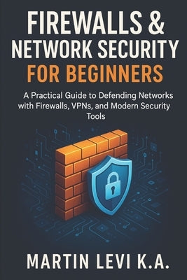 Firewalls & Network Security for Beginners: A Practical Guide to Defending Networks with Firewalls, VPNs, and Modern Security Tools by Levi Ketta, Martin
