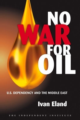 No War for Oil: U.S. Dependency and the Middle East by Eland, Ivan