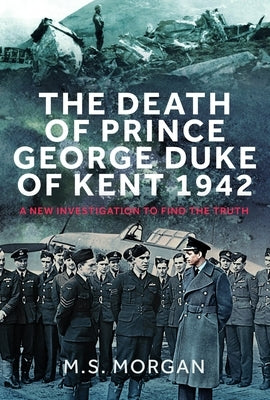 The Death of Prince George, Duke of Kent, 1942: A New Investigation to Find the Truth by Morgan, M. S.