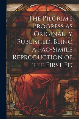 The Pilgrim's Progress as Originally Published, Being a Fac-simile Reproduction of the First Ed by Anonymous