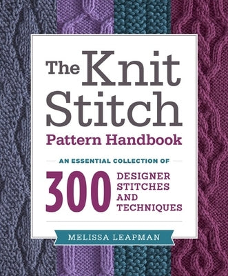 The Knit Stitch Pattern Handbook: An Essential Collection of 300 Designer Stitches and Techniques by Leapman, Melissa
