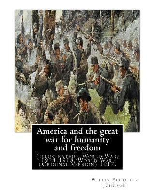 America and the great war for humanity and freedom, By: Willis Fletcher Johnson: (illustrated), World War, 1914-1918, World War, 1914-1918 -- United S by Johnson, Willis Fletcher