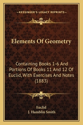 Elements Of Geometry: Containing Books 1-6 And Portions Of Books 11 And 12 Of Euclid, With Exercises And Notes (1883) by Euclid