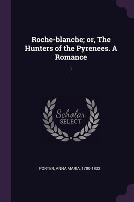 Roche-blanche; or, The Hunters of the Pyrenees. A Romance: 1 by Porter, Anna Maria