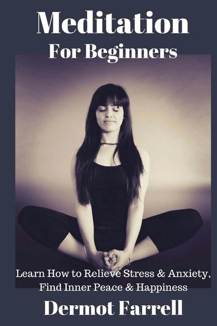 Meditation for Beginners: Learn How to Relieve Stress & Anxiety, Find Inner Peace & Happiness by Farrell, Dermot