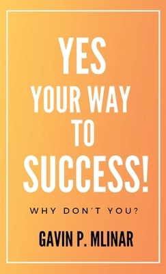 Yes Your Way To Success: Why Don't You? by Mlinar, Gavin P.