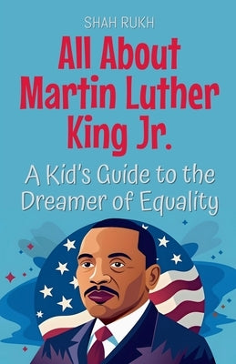 All About Martin Luther King Jr.: A Kid's Guide to the Dreamer of Equality by Rukh, Shah