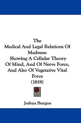 The Medical And Legal Relations Of Madness: Showing A Cellular Theory Of Mind, And Of Nerve Force, And Also Of Vegetative Vital Force (1858) by Burgess, Joshua
