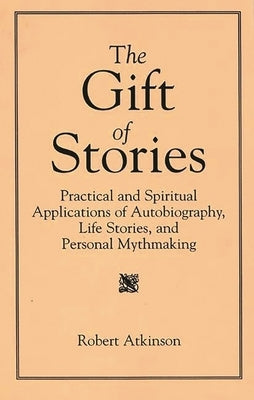 The Gift of Stories: Practical and Spiritual Applications of Autobiography, Life Stories, and Personal Mythmaking by Atkinson, Robert