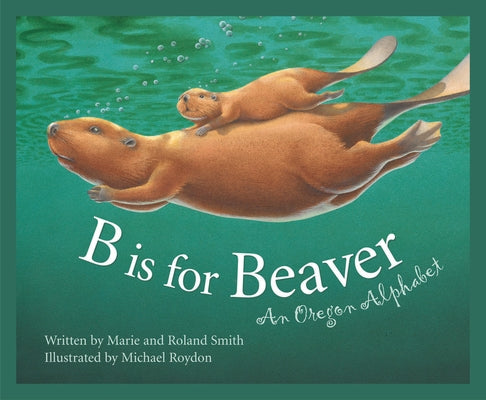B Is for Beaver: An Oregon Alphabet by Smith, Roland