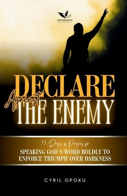 Declare Against the Enemy: Speaking God's Word Boldly to Enforce Triumph Over Darkness by Opoku, Cyril