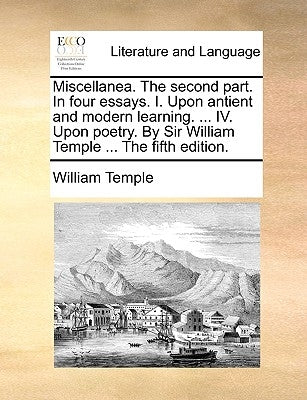 Miscellanea. the Second Part. in Four Essays. I. Upon Antient and Modern Learning. ... IV. Upon Poetry. by Sir William Temple ... the Fifth Edition. by Temple, William