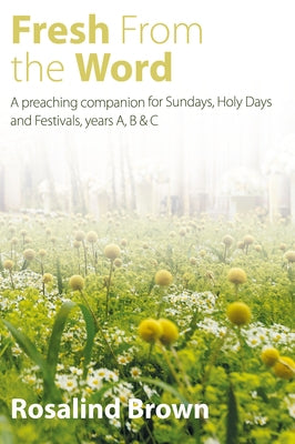 Fresh from the Word: A Preaching Companion for Sundays, Holy Days and Festivals, Years A, B & C by Brown, Rosalind