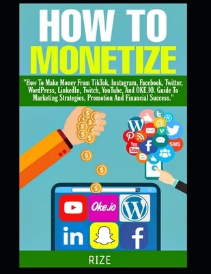 How to Monetize: """How To Make Money From TikTok, Instagram, Facebook, Twitter, WordPress, LinkedIn, Twitch, YouTube, And OKE.IO. Guid by Jenkins, Rize