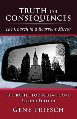 Truth or Consequences: The Church in a Rearview Mirror - SECOND EDITION: The Battle For Beulah Land by Triesch, Gene