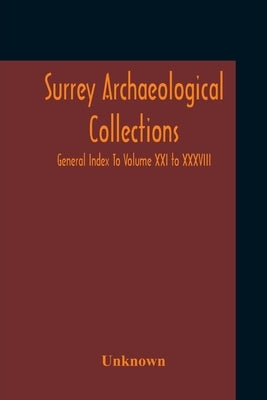Surrey Archaeological Collections; General Index To Volume XXI To XXXVIII by Unknown