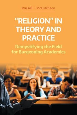 'Religion' in Theory and Practice: Demystifying the Field for Burgeoning Academics by McCutcheon, Russell T.