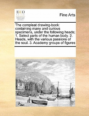 The Compleat Drawing-Book: Containing Many and Curious Specimens, Under the Following Heads; 1. Select Parts of the Human Body. 2. Heads, with th by Multiple Contributors
